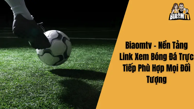 Biaomtv - Nền Tảng Link Xem Bóng Đá Trực Tiếp Phù Hợp Mọi Đối Tượng